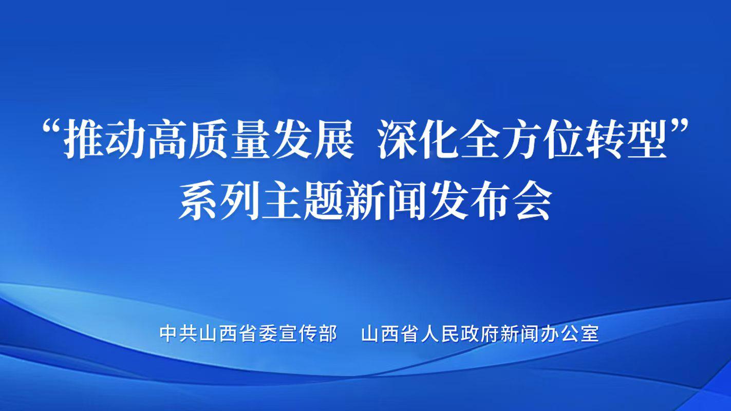 山西举行“推动高质量发展 深化全方位转型”系列主题第十七场新闻发布会